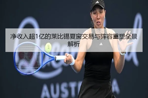 净收入超1亿的莱比锡夏窗交易与阵容重塑全景解析